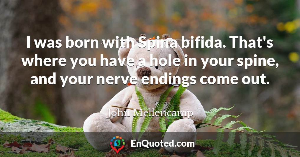 I was born with Spina bifida. That's where you have a hole in your spine, and your nerve endings come out.