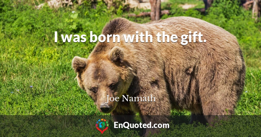 I was born with the gift.