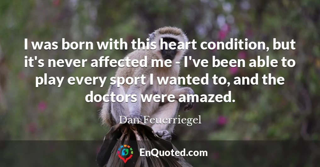 I was born with this heart condition, but it's never affected me - I've been able to play every sport I wanted to, and the doctors were amazed.