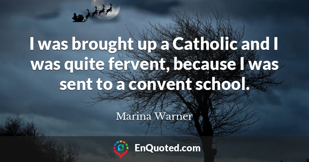 I was brought up a Catholic and I was quite fervent, because I was sent to a convent school.