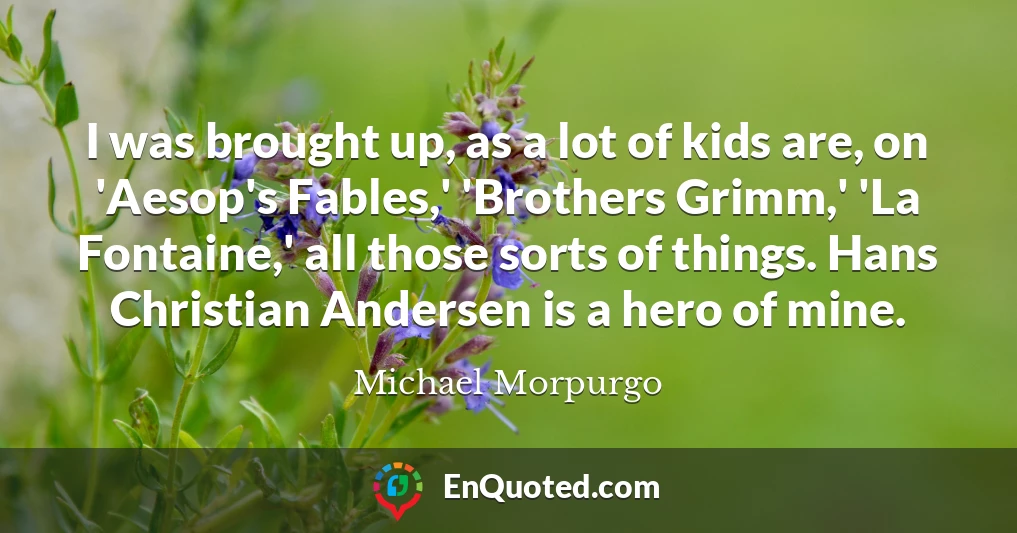 I was brought up, as a lot of kids are, on 'Aesop's Fables,' 'Brothers Grimm,' 'La Fontaine,' all those sorts of things. Hans Christian Andersen is a hero of mine.