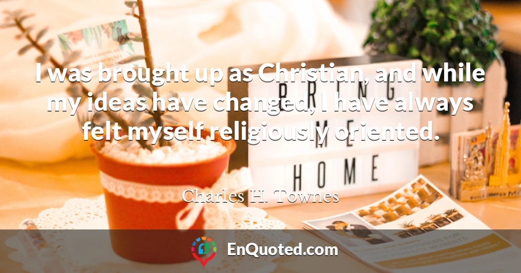 I was brought up as Christian, and while my ideas have changed, I have always felt myself religiously oriented.