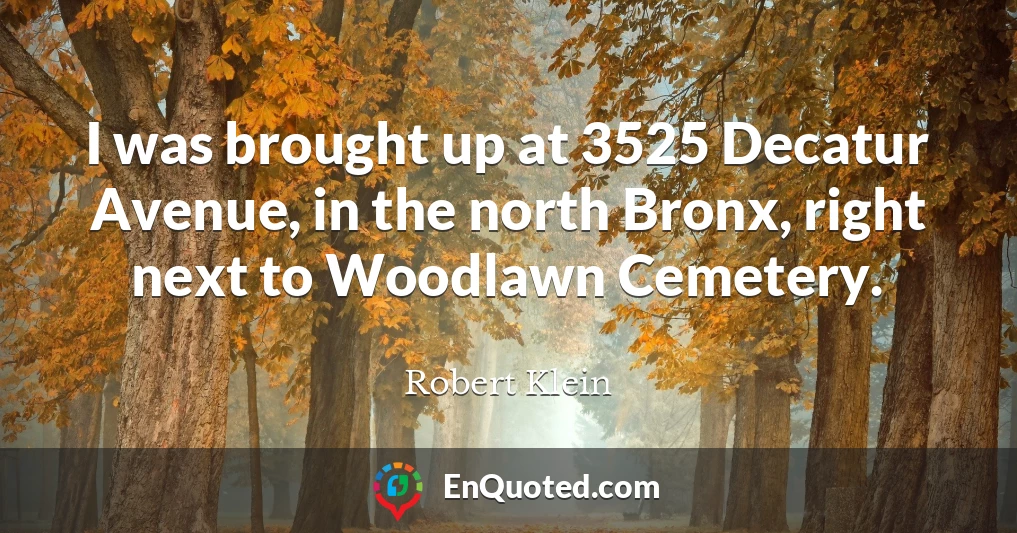 I was brought up at 3525 Decatur Avenue, in the north Bronx, right next to Woodlawn Cemetery.