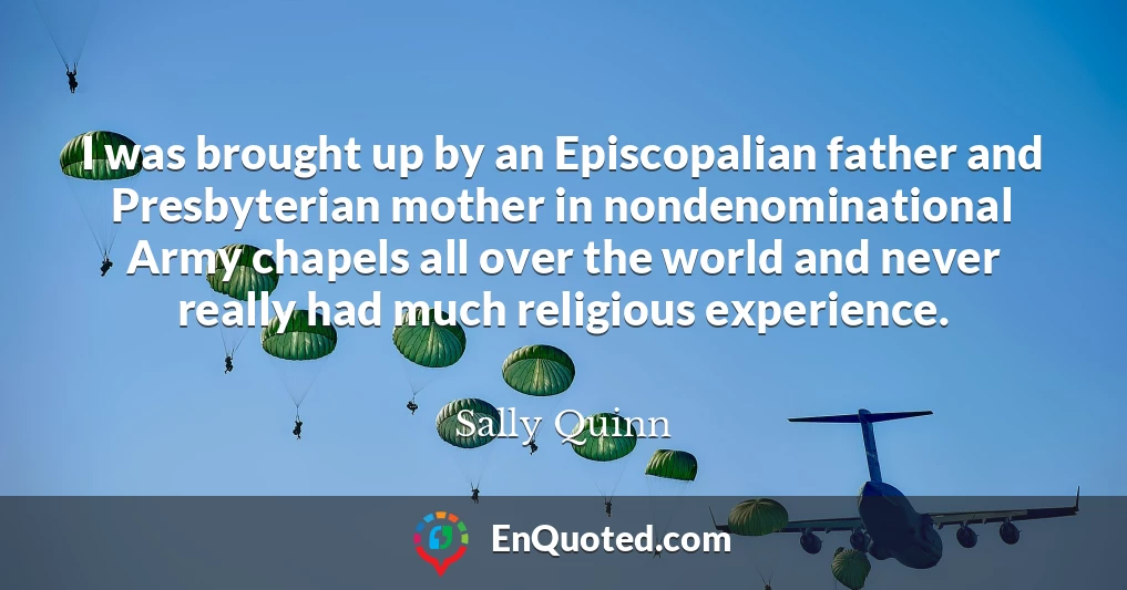 I was brought up by an Episcopalian father and Presbyterian mother in nondenominational Army chapels all over the world and never really had much religious experience.