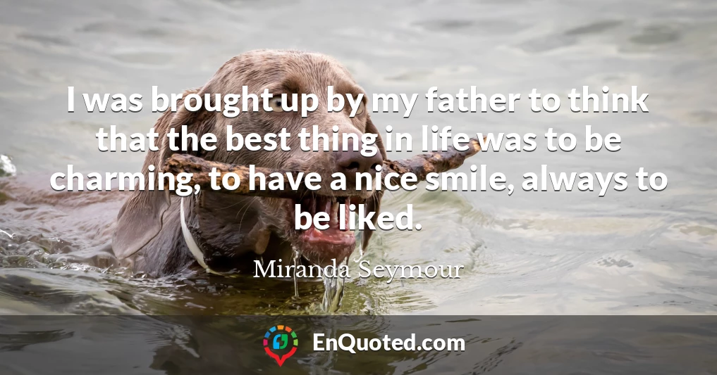 I was brought up by my father to think that the best thing in life was to be charming, to have a nice smile, always to be liked.