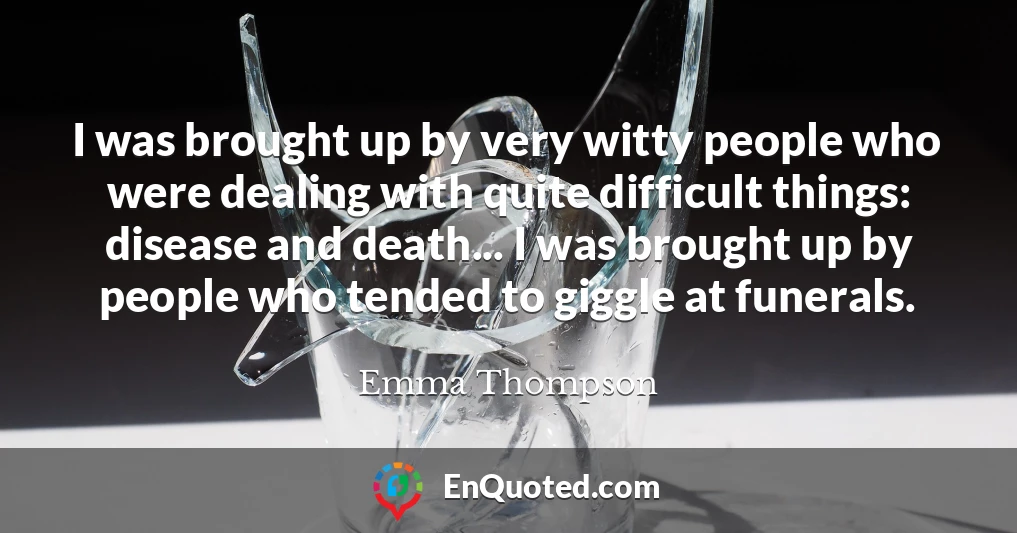 I was brought up by very witty people who were dealing with quite difficult things: disease and death... I was brought up by people who tended to giggle at funerals.