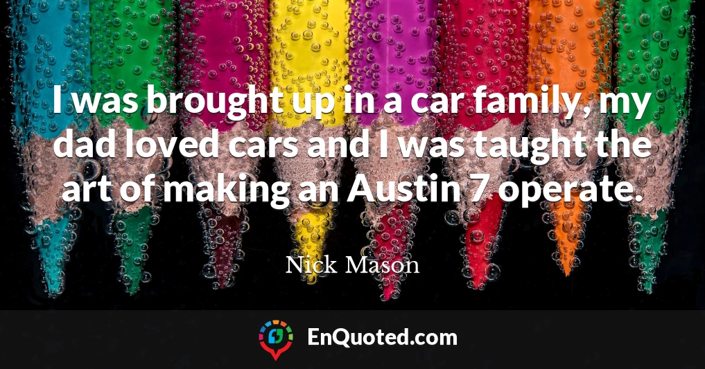 I was brought up in a car family, my dad loved cars and I was taught the art of making an Austin 7 operate.