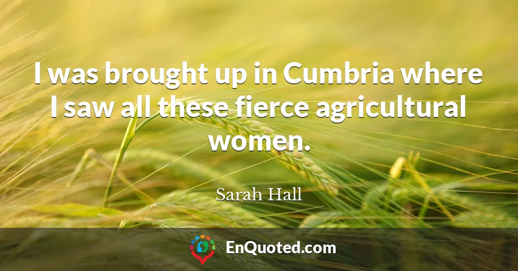 I was brought up in Cumbria where I saw all these fierce agricultural women.