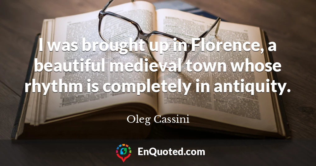I was brought up in Florence, a beautiful medieval town whose rhythm is completely in antiquity.