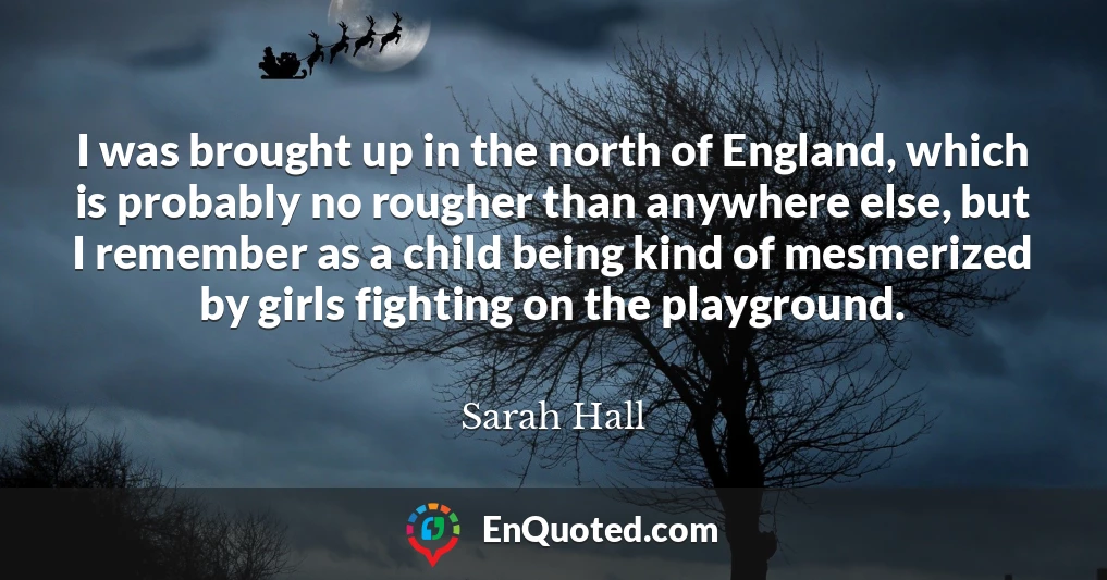 I was brought up in the north of England, which is probably no rougher than anywhere else, but I remember as a child being kind of mesmerized by girls fighting on the playground.