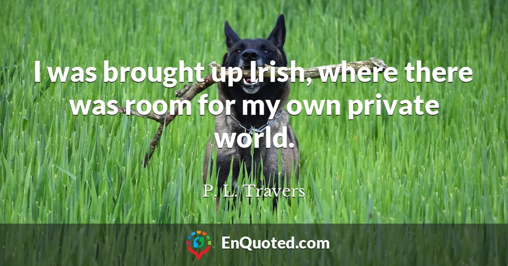 I was brought up Irish, where there was room for my own private world.