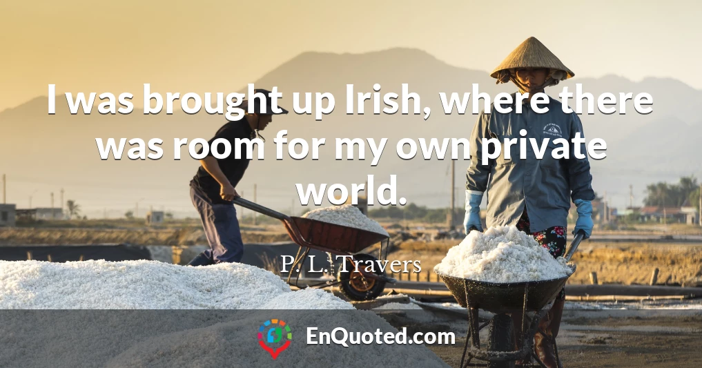 I was brought up Irish, where there was room for my own private world.