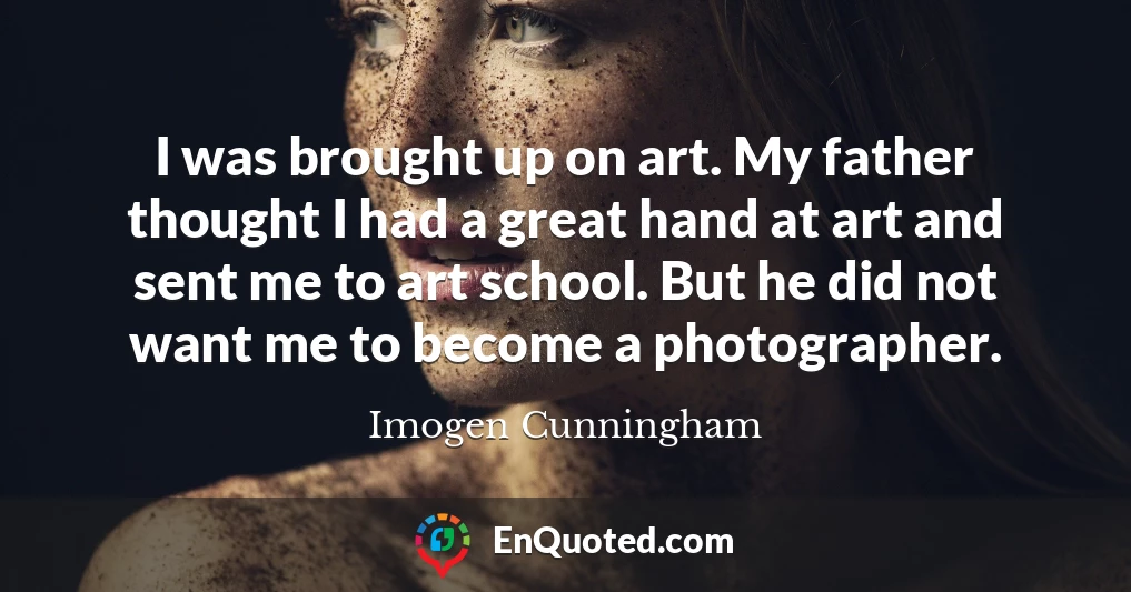 I was brought up on art. My father thought I had a great hand at art and sent me to art school. But he did not want me to become a photographer.