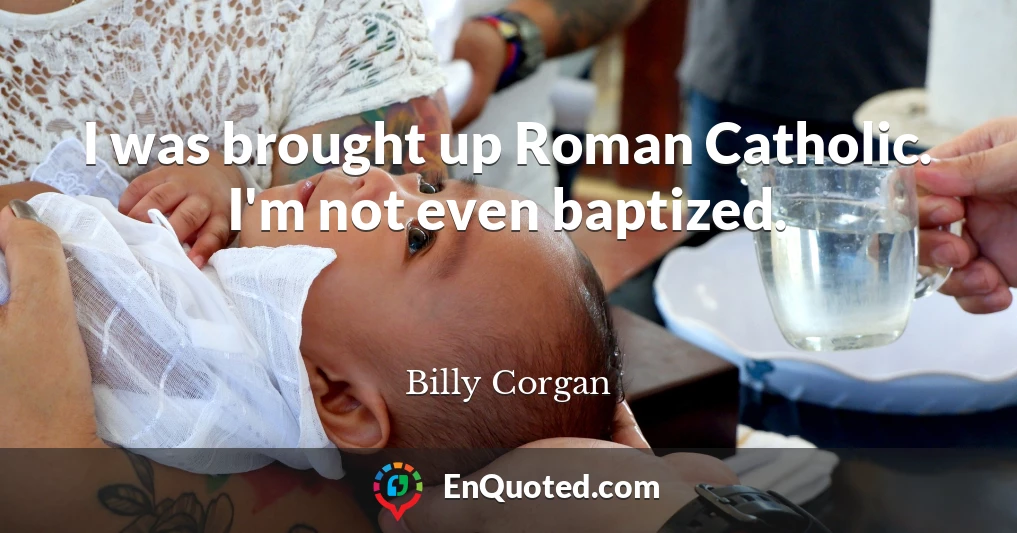 I was brought up Roman Catholic. I'm not even baptized.