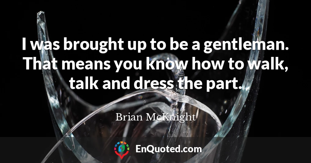 I was brought up to be a gentleman. That means you know how to walk, talk and dress the part.