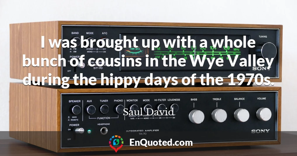 I was brought up with a whole bunch of cousins in the Wye Valley during the hippy days of the 1970s.