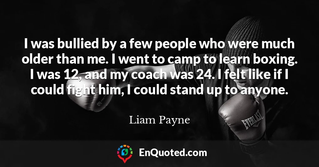I was bullied by a few people who were much older than me. I went to camp to learn boxing. I was 12, and my coach was 24. I felt like if I could fight him, I could stand up to anyone.