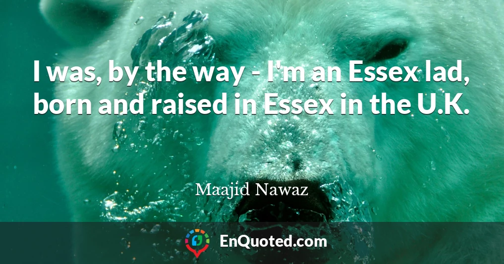 I was, by the way - I'm an Essex lad, born and raised in Essex in the U.K.