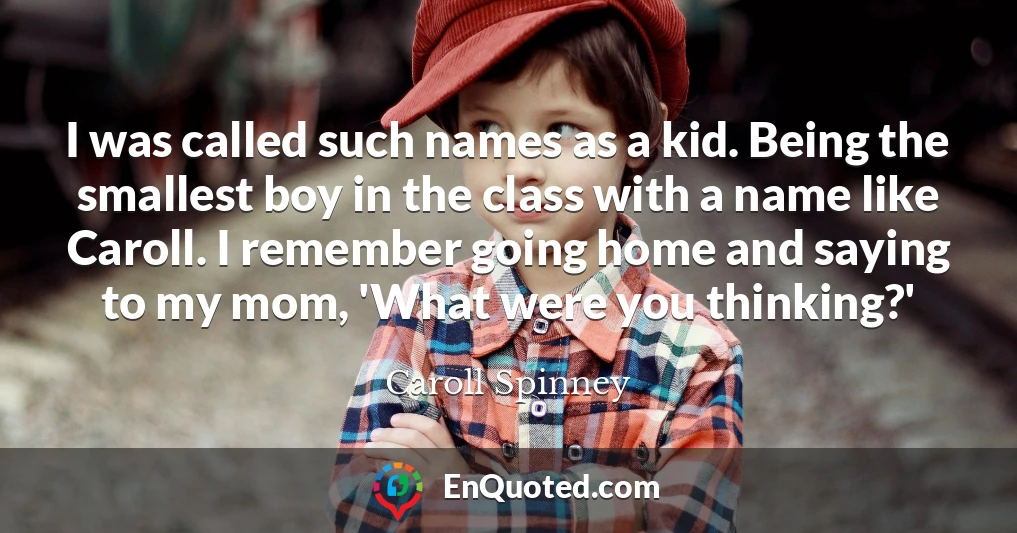 I was called such names as a kid. Being the smallest boy in the class with a name like Caroll. I remember going home and saying to my mom, 'What were you thinking?'