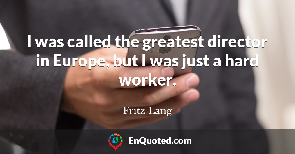 I was called the greatest director in Europe, but I was just a hard worker.