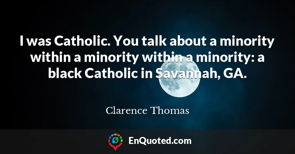 I was Catholic. You talk about a minority within a minority within a minority: a black Catholic in Savannah, GA.