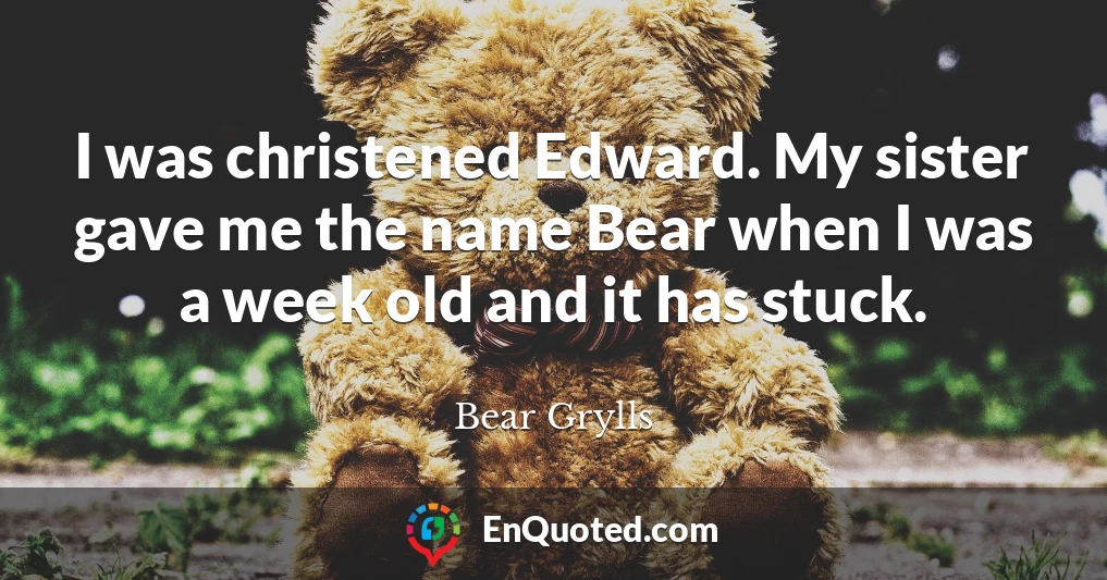 I was christened Edward. My sister gave me the name Bear when I was a week old and it has stuck.