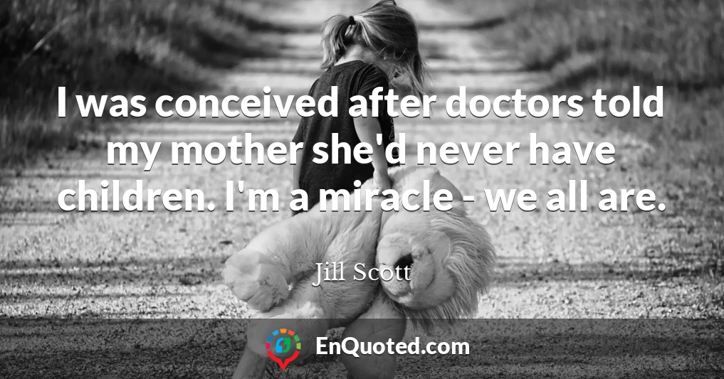 I was conceived after doctors told my mother she'd never have children. I'm a miracle - we all are.