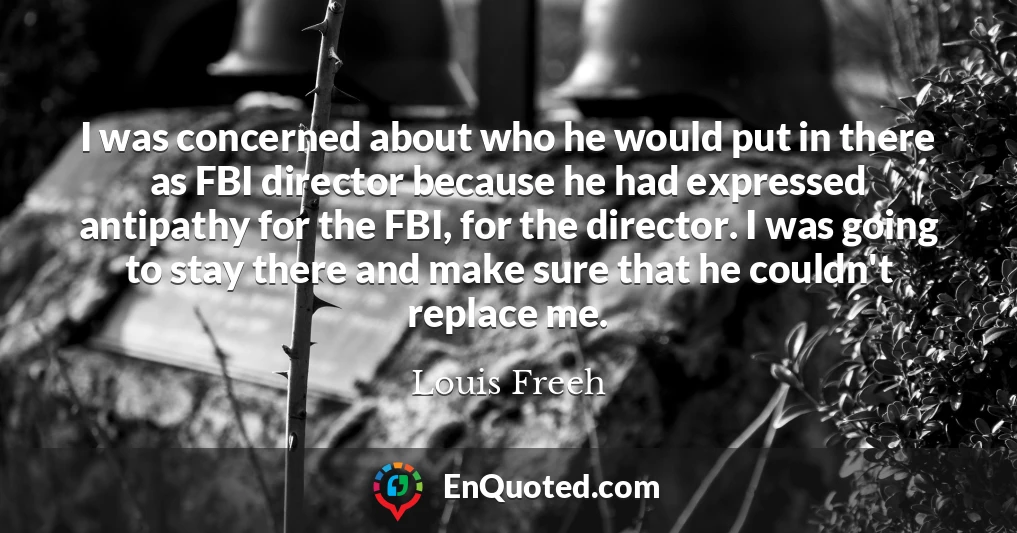 I was concerned about who he would put in there as FBI director because he had expressed antipathy for the FBI, for the director. I was going to stay there and make sure that he couldn't replace me.