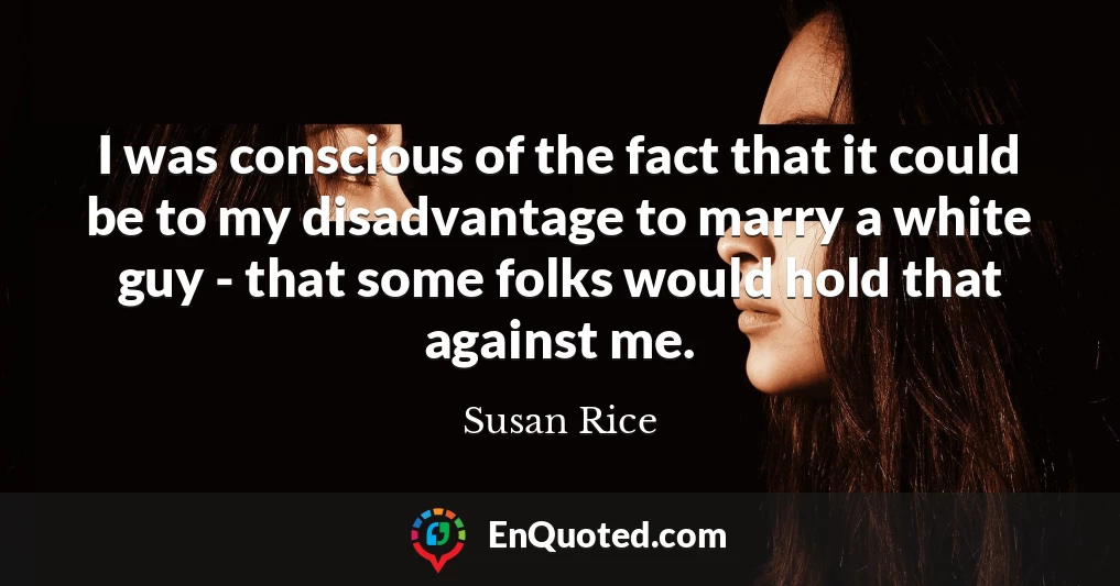 I was conscious of the fact that it could be to my disadvantage to marry a white guy - that some folks would hold that against me.