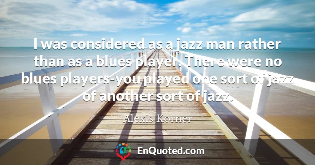I was considered as a jazz man rather than as a blues player. There were no blues players-you played one sort of jazz of another sort of jazz.