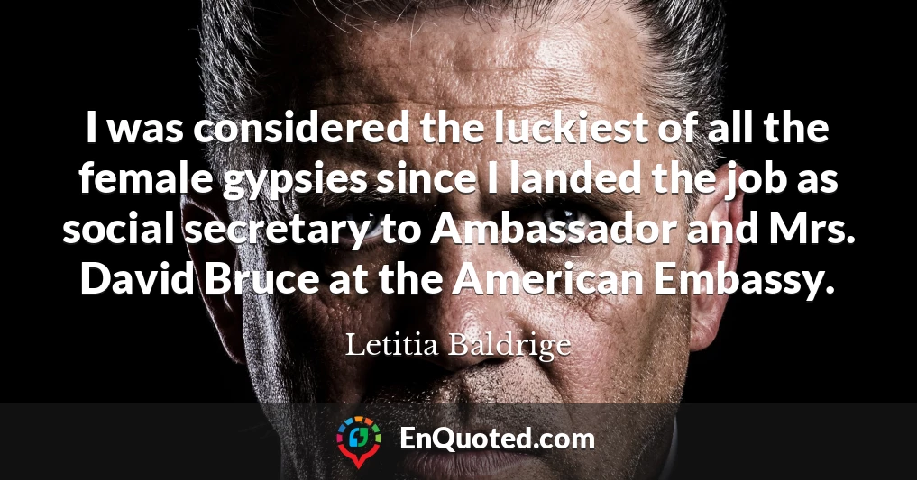 I was considered the luckiest of all the female gypsies since I landed the job as social secretary to Ambassador and Mrs. David Bruce at the American Embassy.