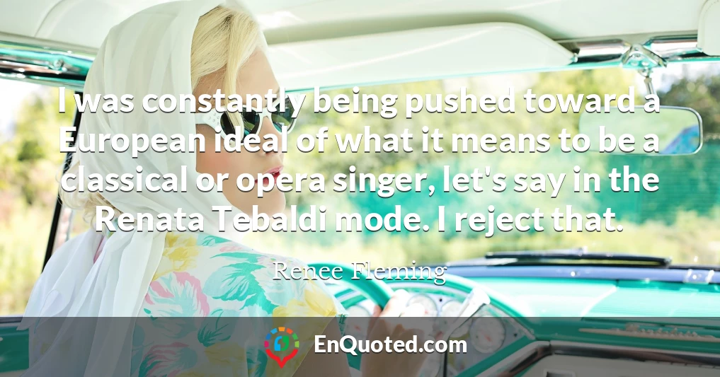 I was constantly being pushed toward a European ideal of what it means to be a classical or opera singer, let's say in the Renata Tebaldi mode. I reject that.