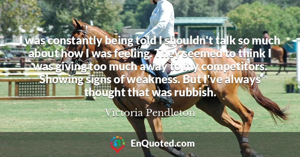 I was constantly being told I shouldn't talk so much about how I was feeling. They seemed to think I was giving too much away to my competitors. Showing signs of weakness. But I've always thought that was rubbish.
