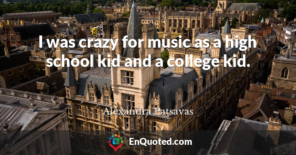 I was crazy for music as a high school kid and a college kid.