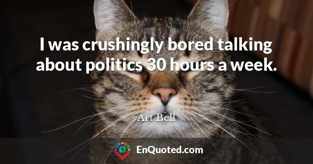 I was crushingly bored talking about politics 30 hours a week.