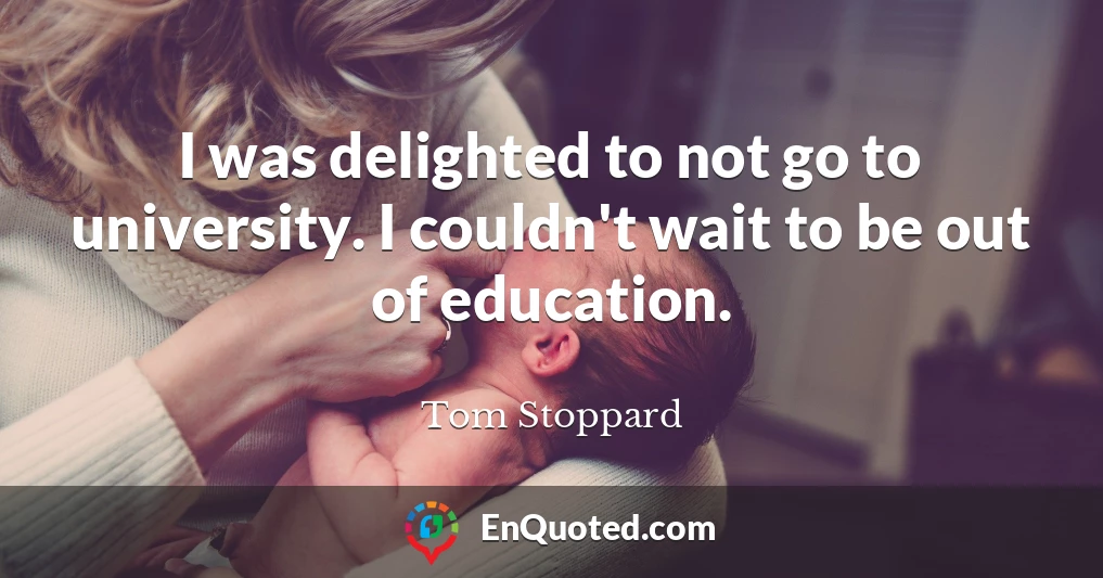 I was delighted to not go to university. I couldn't wait to be out of education.