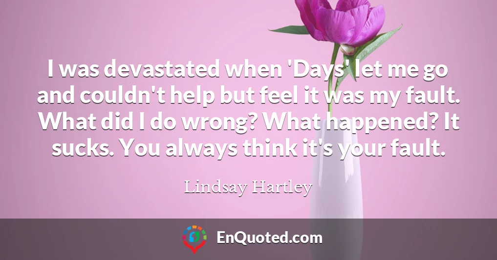 I was devastated when 'Days' let me go and couldn't help but feel it was my fault. What did I do wrong? What happened? It sucks. You always think it's your fault.