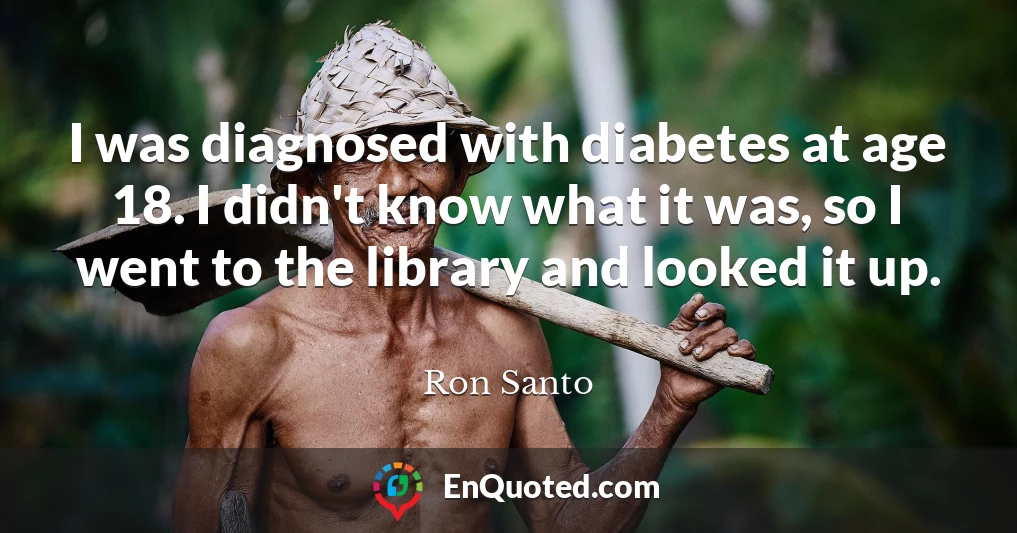 I was diagnosed with diabetes at age 18. I didn't know what it was, so I went to the library and looked it up.