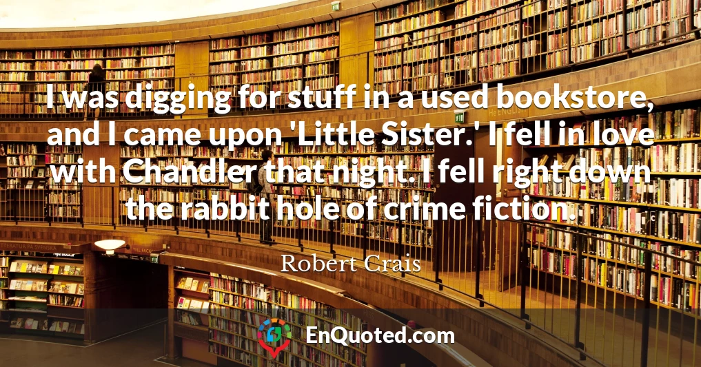 I was digging for stuff in a used bookstore, and I came upon 'Little Sister.' I fell in love with Chandler that night. I fell right down the rabbit hole of crime fiction.