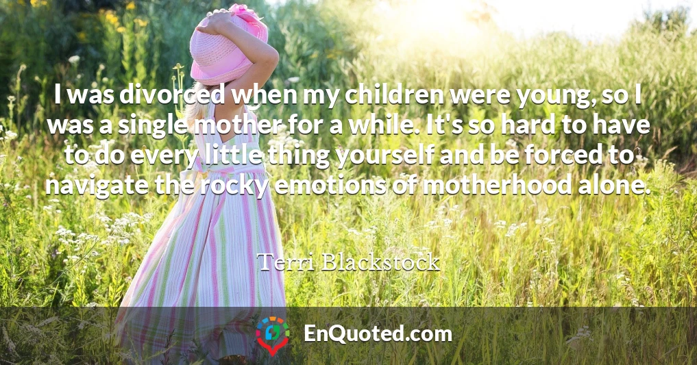 I was divorced when my children were young, so I was a single mother for a while. It's so hard to have to do every little thing yourself and be forced to navigate the rocky emotions of motherhood alone.