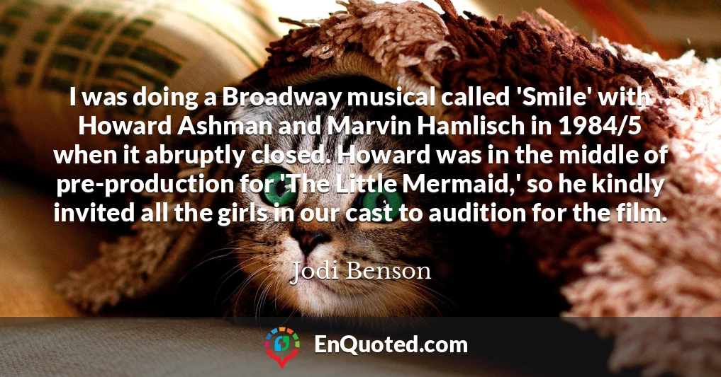 I was doing a Broadway musical called 'Smile' with Howard Ashman and Marvin Hamlisch in 1984/5 when it abruptly closed. Howard was in the middle of pre-production for 'The Little Mermaid,' so he kindly invited all the girls in our cast to audition for the film.