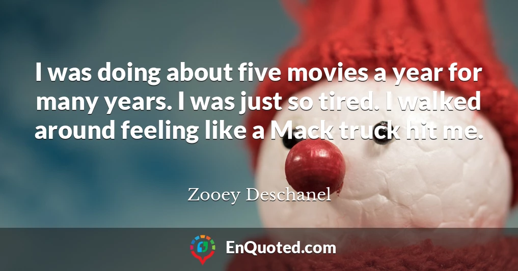 I was doing about five movies a year for many years. I was just so tired. I walked around feeling like a Mack truck hit me.