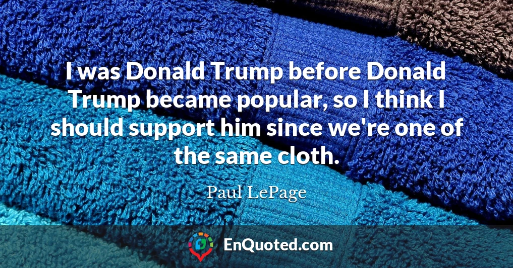 I was Donald Trump before Donald Trump became popular, so I think I should support him since we're one of the same cloth.