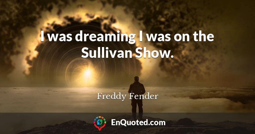 I was dreaming I was on the Sullivan Show.