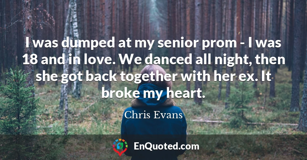 I was dumped at my senior prom - I was 18 and in love. We danced all night, then she got back together with her ex. It broke my heart.
