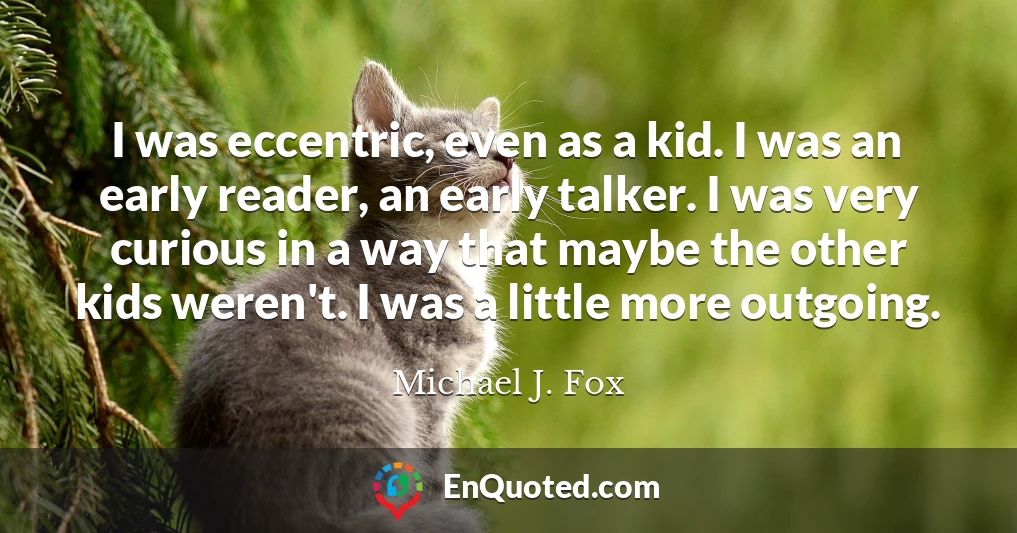 I was eccentric, even as a kid. I was an early reader, an early talker. I was very curious in a way that maybe the other kids weren't. I was a little more outgoing.