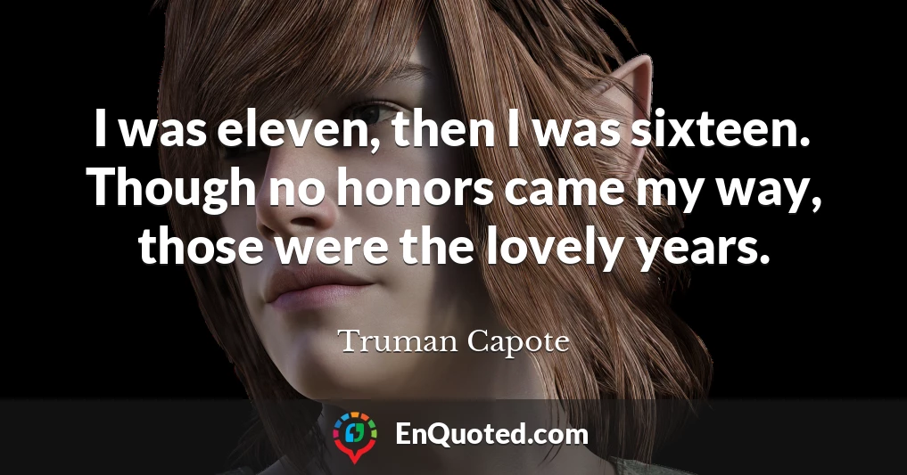 I was eleven, then I was sixteen. Though no honors came my way, those were the lovely years.