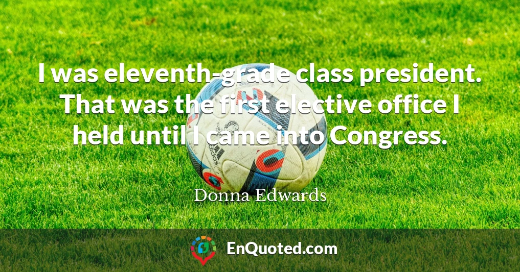 I was eleventh-grade class president. That was the first elective office I held until I came into Congress.