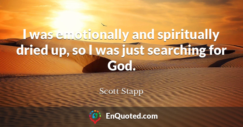 I was emotionally and spiritually dried up, so I was just searching for God.