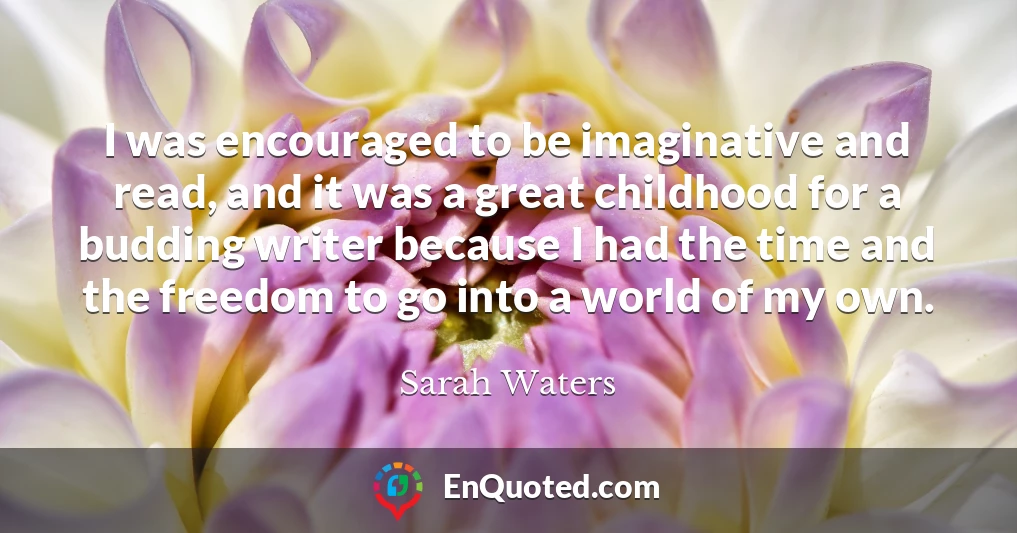 I was encouraged to be imaginative and read, and it was a great childhood for a budding writer because I had the time and the freedom to go into a world of my own.